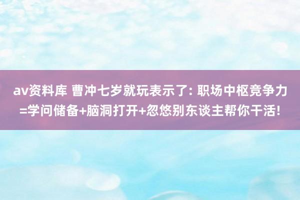 av资料库 曹冲七岁就玩表示了: 职场中枢竞争力=学问储备+脑洞打开+忽悠别东谈主帮你干活!