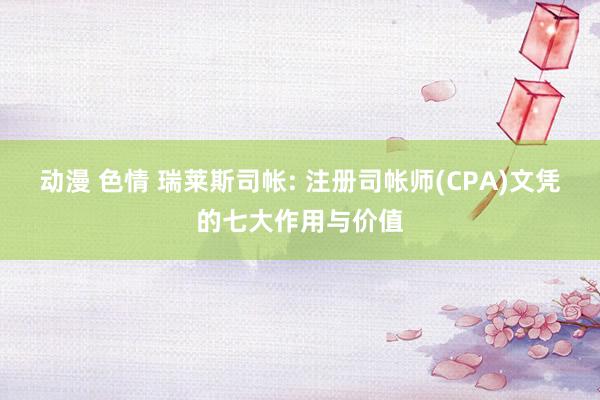 动漫 色情 瑞莱斯司帐: 注册司帐师(CPA)文凭的七大作用与价值