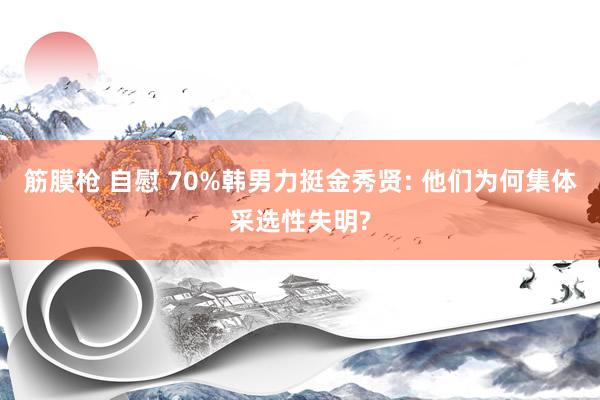筋膜枪 自慰 70%韩男力挺金秀贤: 他们为何集体采选性失明?