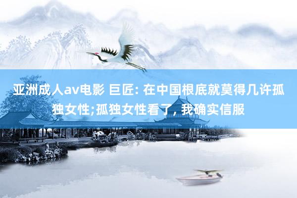 亚洲成人av电影 巨匠: 在中国根底就莫得几许孤独女性;孤独女性看了, 我确实信服