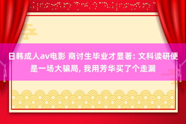 日韩成人av电影 商讨生毕业才显著: 文科读研便是一场大骗局, 我用芳华买了个走漏
