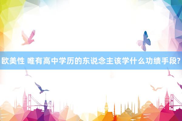 欧美性 唯有高中学历的东说念主该学什么功绩手段?