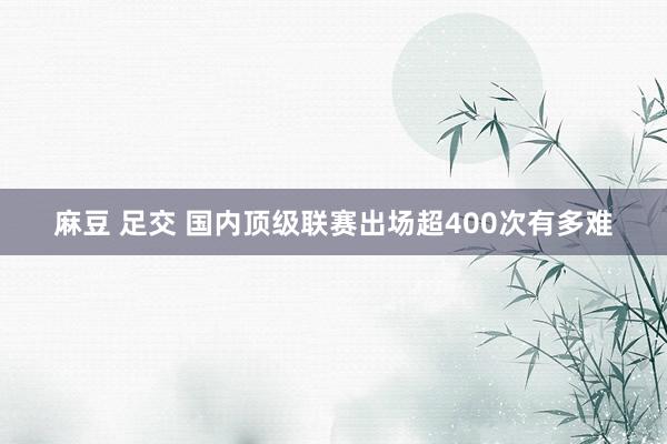 麻豆 足交 国内顶级联赛出场超400次有多难
