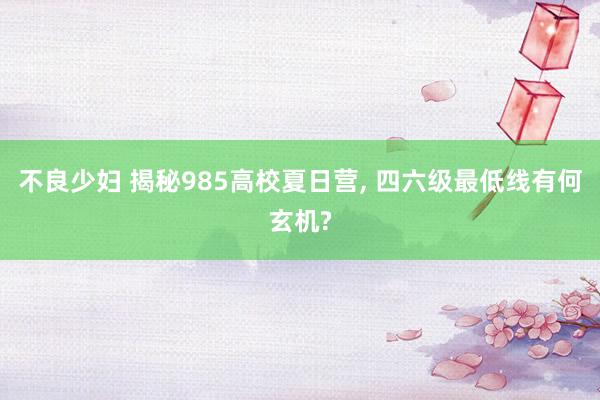 不良少妇 揭秘985高校夏日营, 四六级最低线有何玄机?