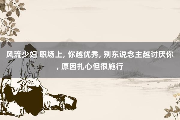 风流少妇 职场上, 你越优秀, 别东说念主越讨厌你, 原因扎心但很施行