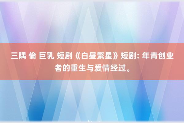 三隅 倫 巨乳 短剧《白昼繁星》短剧: 年青创业者的重生与爱情经过。