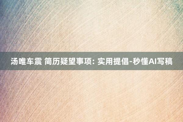 汤唯车震 简历疑望事项: 实用提倡-秒懂AI写稿