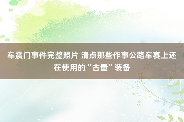 车震门事件完整照片 清点那些作事公路车赛上还在使用的“古董”装备