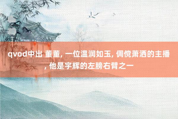 qvod中出 董董, 一位温润如玉, 倜傥萧洒的主播, 他是宇辉的左膀右臂之一