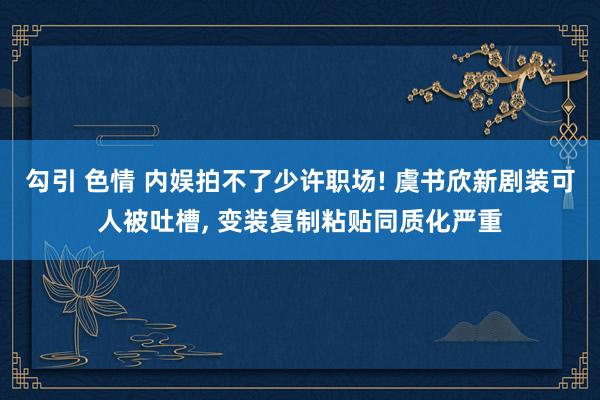 勾引 色情 内娱拍不了少许职场! 虞书欣新剧装可人被吐槽, 变装复制粘贴同质化严重