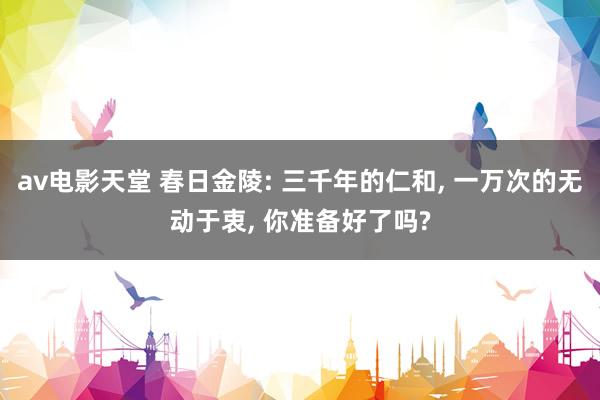 av电影天堂 春日金陵: 三千年的仁和, 一万次的无动于衷, 你准备好了吗?