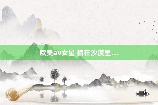 欧美av女星 躺在沙漠里…