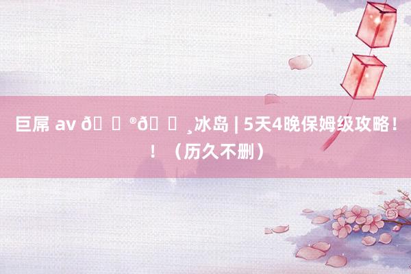 巨屌 av 🇮🇸冰岛 | 5天4晚保姆级攻略！！（历久不删）