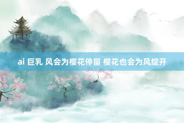ai 巨乳 风会为樱花停留 樱花也会为风绽开