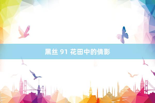 黑丝 91 花田中的倩影