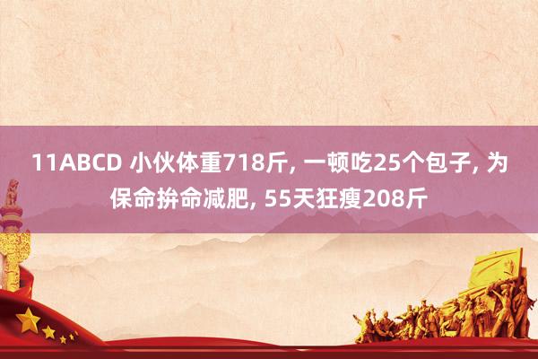 11ABCD 小伙体重718斤, 一顿吃25个包子, 为保命拚命减肥, 55天狂瘦208斤