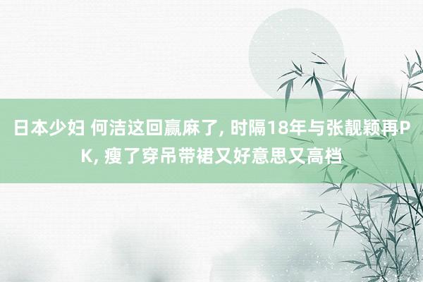 日本少妇 何洁这回赢麻了, 时隔18年与张靓颖再PK, 瘦了穿吊带裙又好意思又高档