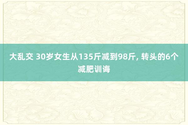 大乱交 30岁女生从135斤减到98斤, 转头的6个减肥训诲
