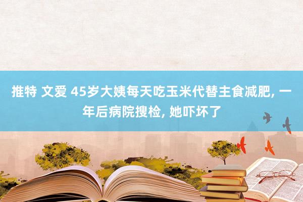 推特 文爱 45岁大姨每天吃玉米代替主食减肥, 一年后病院搜检, 她吓坏了