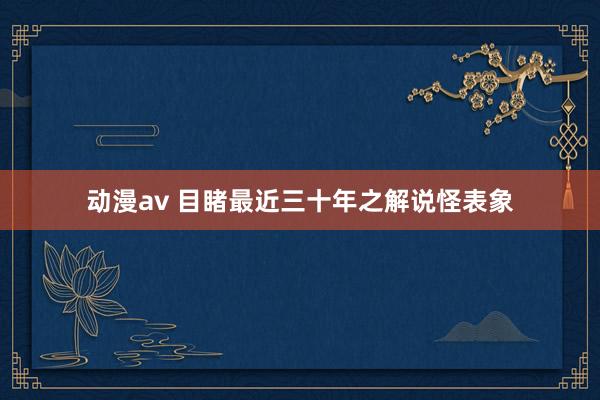 动漫av 目睹最近三十年之解说怪表象