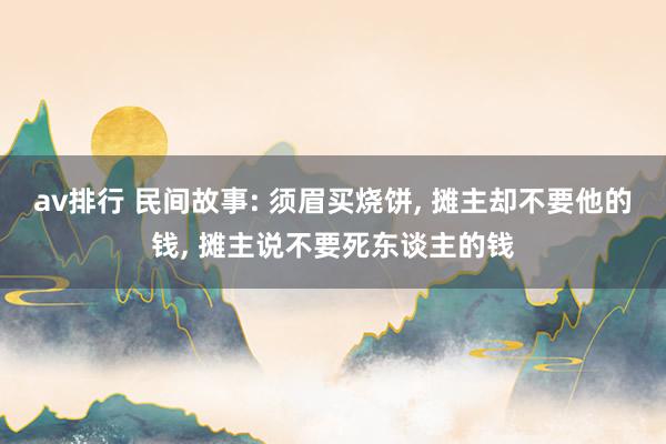 av排行 民间故事: 须眉买烧饼, 摊主却不要他的钱, 摊主说不要死东谈主的钱
