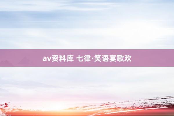 av资料库 七律·笑语宴歌欢