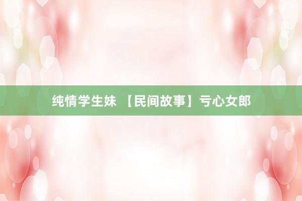 纯情学生妹 【民间故事】亏心女郎