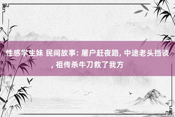 性感学生妹 民间故事: 屠户赶夜路, 中途老头挡谈, 祖传杀牛刀救了我方