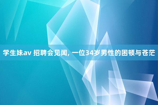 学生妹av 招聘会见闻, 一位34岁男性的困顿与苍茫