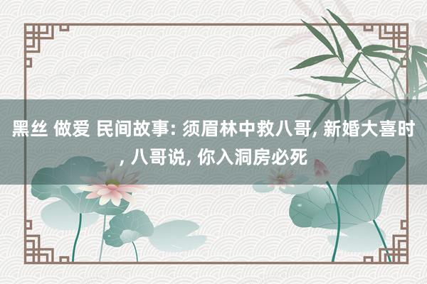 黑丝 做爱 民间故事: 须眉林中救八哥, 新婚大喜时, 八哥说, 你入洞房必死