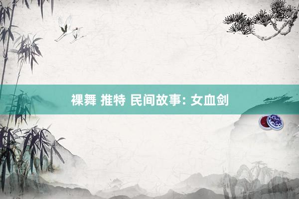 裸舞 推特 民间故事: 女血剑