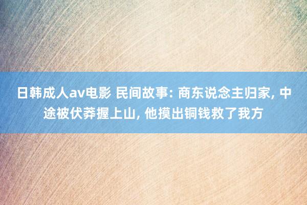 日韩成人av电影 民间故事: 商东说念主归家, 中途被伏莽握上山, 他摸出铜钱救了我方