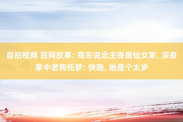 自拍视频 民间故事: 商东说念主夜宿仙女家, 深夜家中老狗托梦: 快跑, 她是个太岁