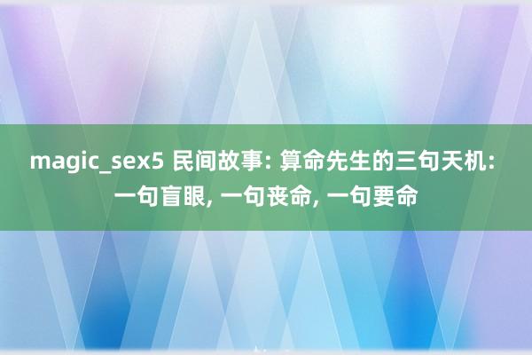 magic_sex5 民间故事: 算命先生的三句天机: 一句盲眼, 一句丧命, 一句要命