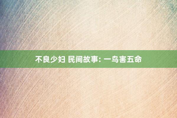 不良少妇 民间故事: 一鸟害五命