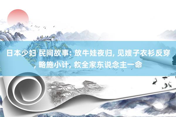 日本少妇 民间故事: 放牛娃夜归, 见嫂子衣衫反穿, 略施小计, 救全家东说念主一命