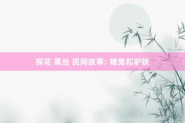 探花 黑丝 民间故事: 赌鬼和驴妖