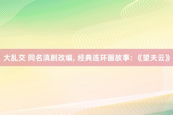 大乱交 同名滇剧改编, 经典连环画故事: 《望夫云》