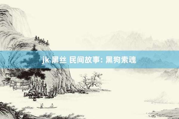 jk 黑丝 民间故事: 黑狗索魂