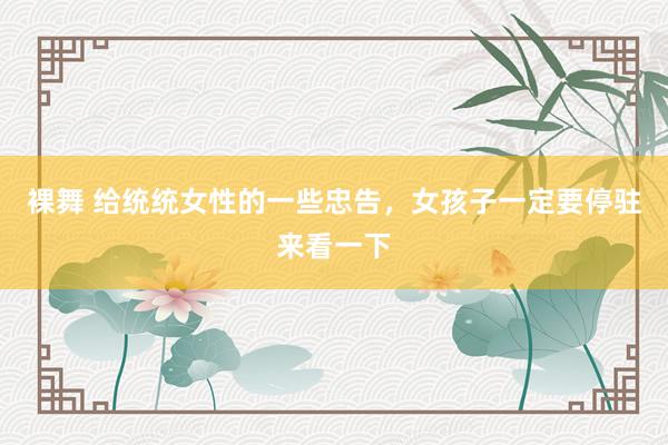 裸舞 给统统女性的一些忠告，女孩子一定要停驻来看一下
