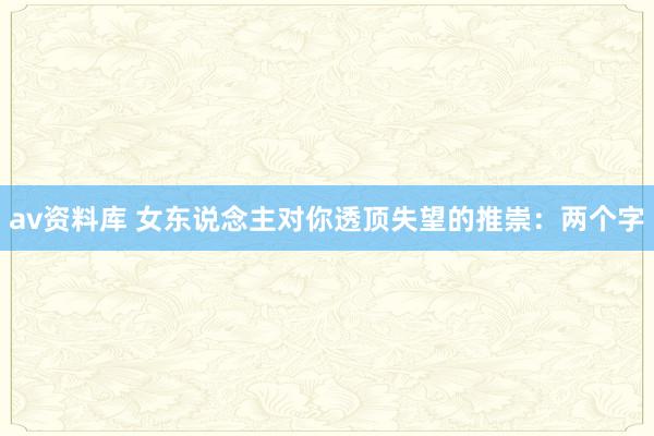 av资料库 女东说念主对你透顶失望的推崇：两个字
