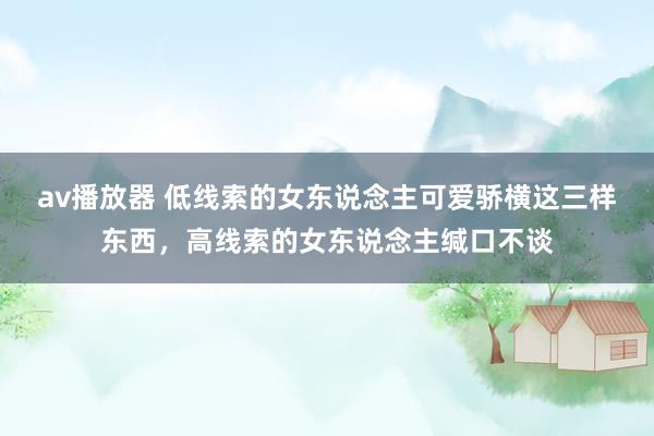 av播放器 低线索的女东说念主可爱骄横这三样东西，高线索的女东说念主缄口不谈