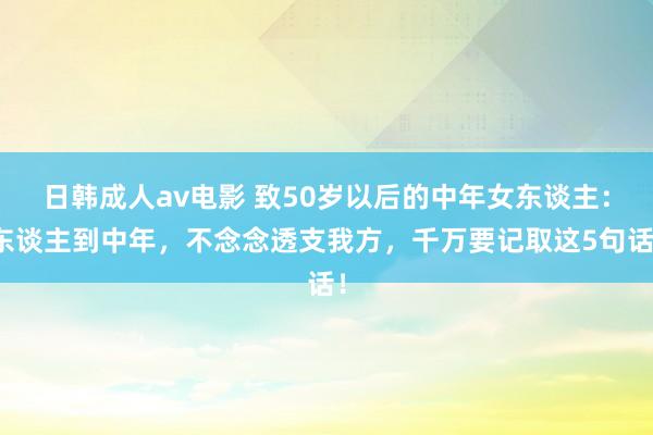 日韩成人av电影 致50岁以后的中年女东谈主：东谈主到中年，不念念透支我方，千万要记取这5句话！
