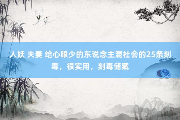 人妖 夫妻 给心眼少的东说念主混社会的25条刻毒，很实用，刻毒储藏