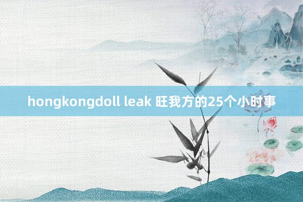 hongkongdoll leak 旺我方的25个小时事