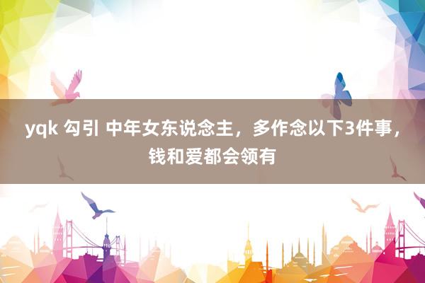yqk 勾引 中年女东说念主，多作念以下3件事，钱和爱都会领有