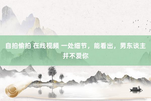 自拍偷拍 在线视频 一处细节，能看出，男东谈主并不爱你