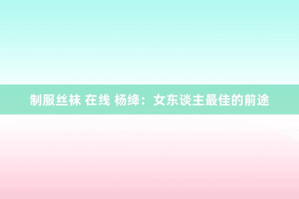 制服丝袜 在线 杨绛：女东谈主最佳的前途