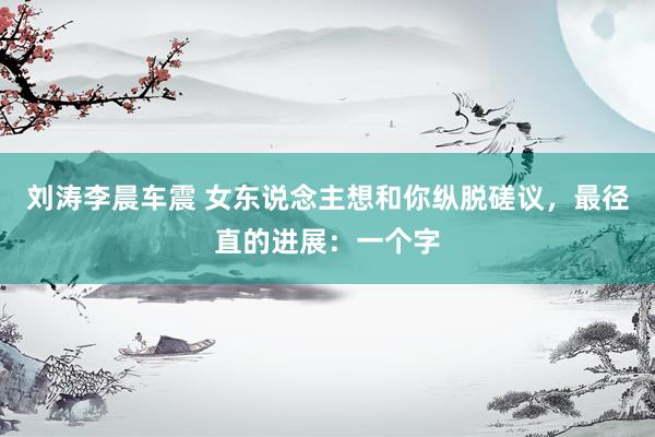 刘涛李晨车震 女东说念主想和你纵脱磋议，最径直的进展：一个字