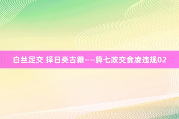 白丝足交 择日类古籍——算七政交食凌违规02